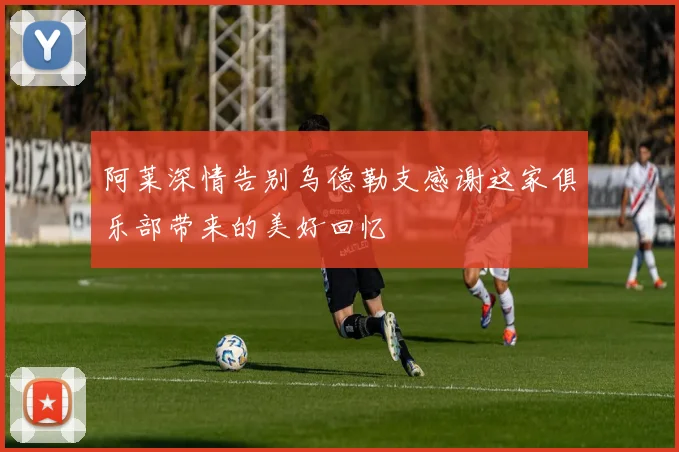 阿莱深情告别乌德勒支感谢这家俱乐部带来的美好回忆