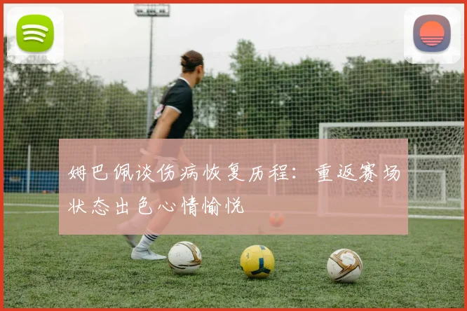 姆巴佩谈伤病恢复历程：重返赛场状态出色心情愉悦