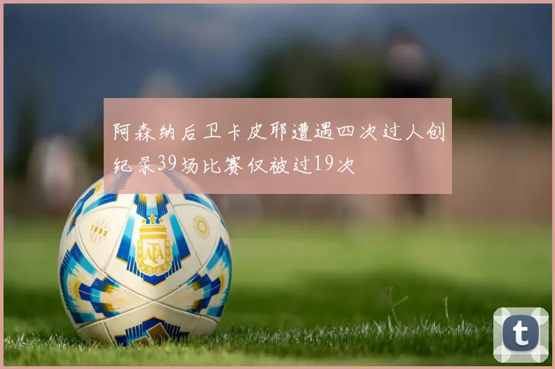 阿森纳后卫卡皮耶遭遇四次过人创纪录39场比赛仅被过19次