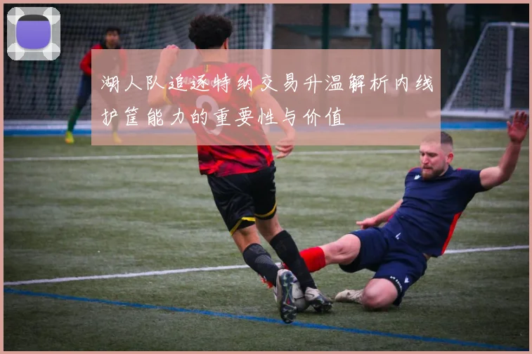 湖人队追逐特纳交易升温解析内线护筐能力的重要性与价值